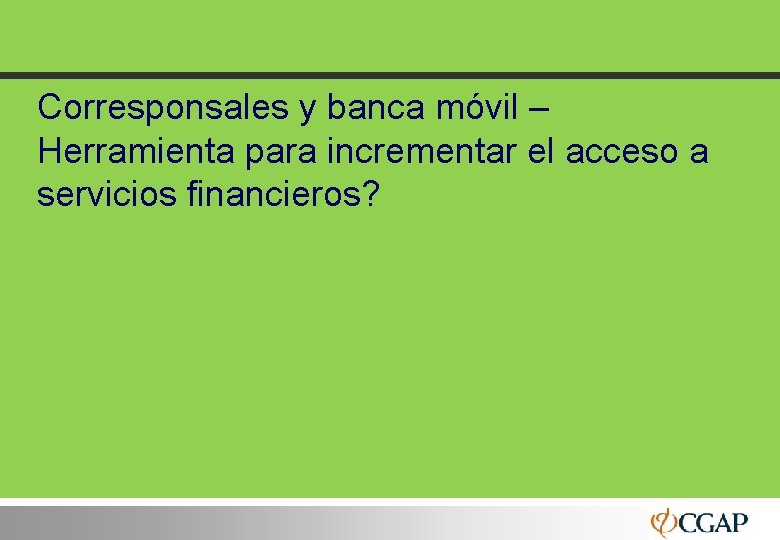 Corresponsales y banca móvil – Herramienta para incrementar el acceso a servicios financieros? 7