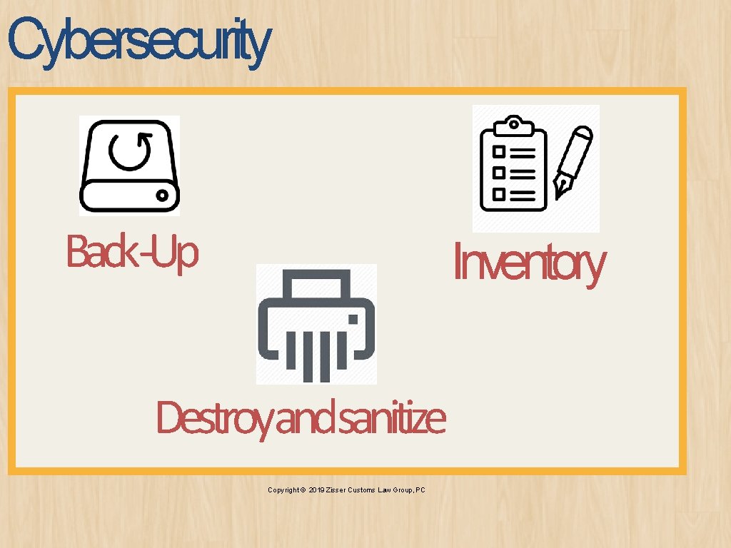 Cybersecurity Back-Up Inventory Destroyandsanitize Copyright © 2019 Zisser Customs Law Group, PC 