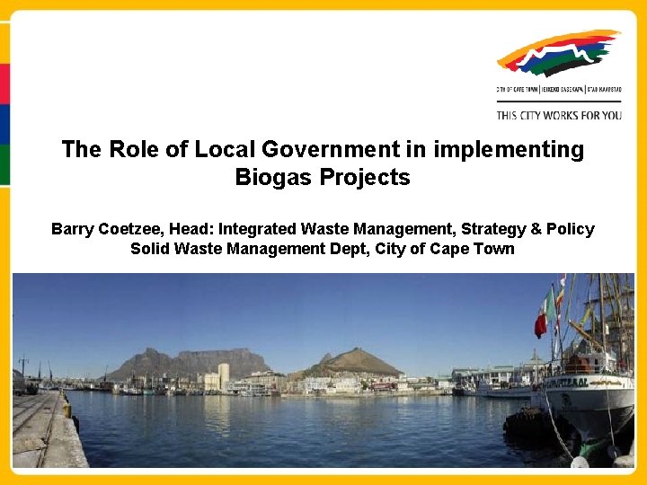 The Role of Local Government in implementing Biogas Projects Barry Coetzee, Head: Integrated Waste