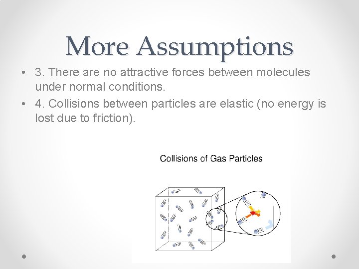 More Assumptions • 3. There are no attractive forces between molecules under normal conditions. More Assumptions • 3. There are no attractive forces between molecules under normal conditions.
