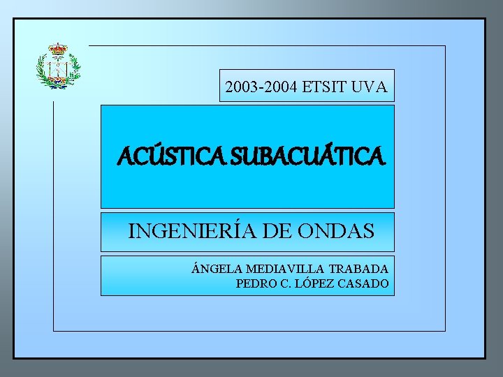 2003 -2004 ETSIT UVA ACÚSTICA SUBACUÁTICA INGENIERÍA DE ONDAS ÁNGELA MEDIAVILLA TRABADA PEDRO C.