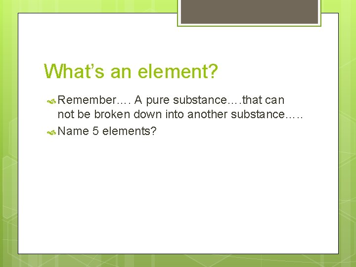 What’s an element? Remember…. A pure substance…. that can not be broken down into