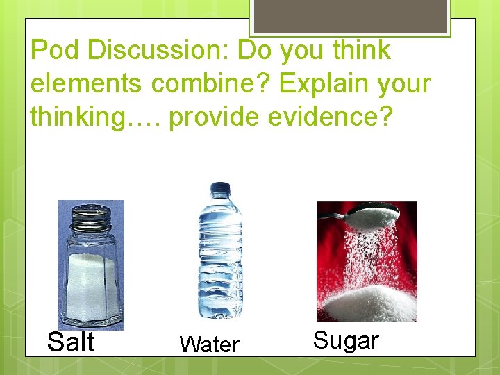 Pod Discussion: Do you think elements combine? Explain your thinking…. provide evidence? Salt Water