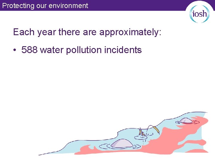 Protecting our environment Each year there approximately: • 588 water pollution incidents 
