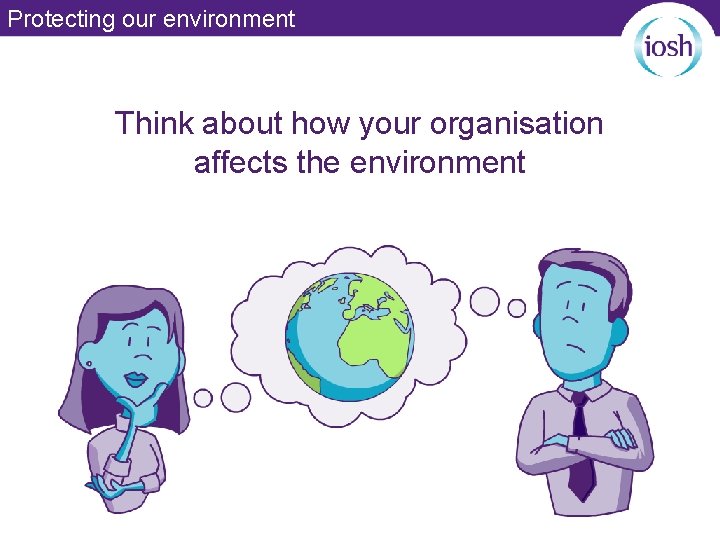 Protecting our environment Think about how your organisation affects the environment 