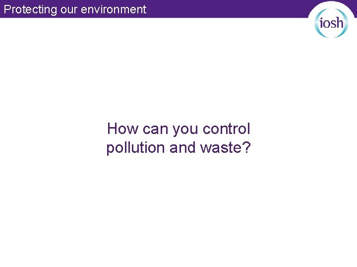 Protecting our environment How can you control pollution and waste? 