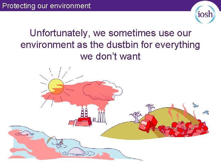 Protecting our environment Unfortunately, we sometimes use our environment as the dustbin for everything