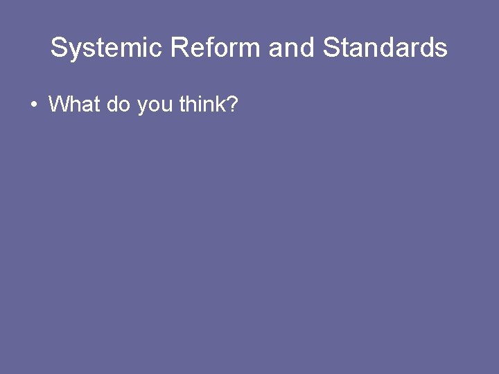 Systemic Reform and Standards • What do you think? 