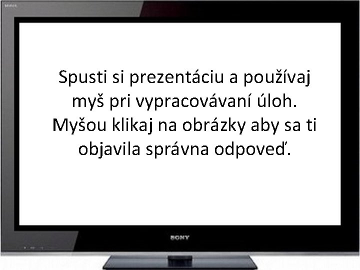 Spusti si prezentáciu a používaj myš pri vypracovávaní úloh. Myšou klikaj na obrázky aby