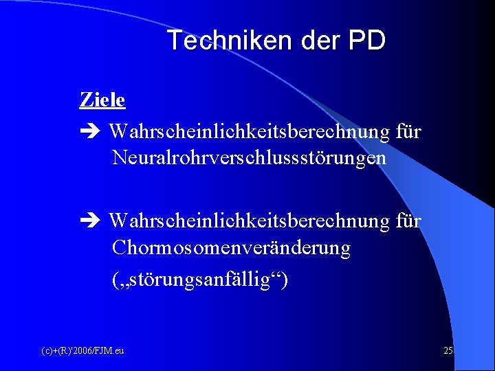 Techniken der PD Ziele Wahrscheinlichkeitsberechnung für Neuralrohrverschlussstörungen Wahrscheinlichkeitsberechnung für Chormosomenveränderung („störungsanfällig“) (c)+(R)'2006/FJM. eu 25