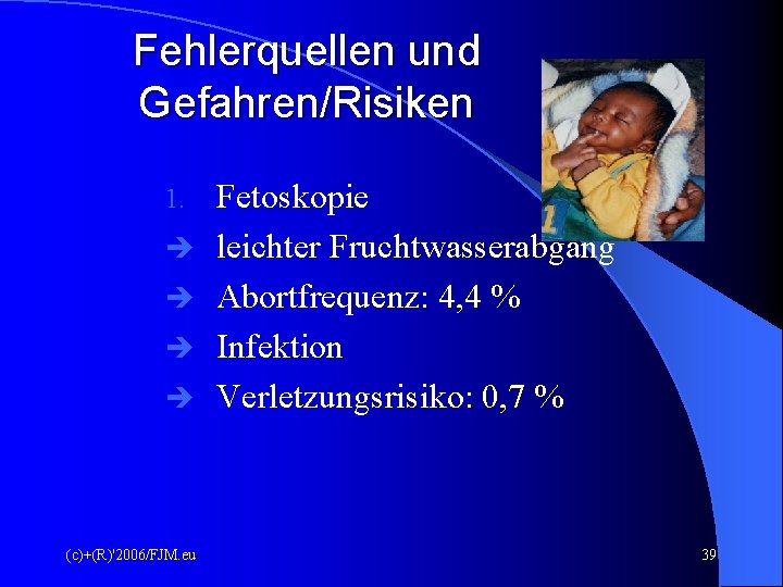 Fehlerquellen und Gefahren/Risiken 1. (c)+(R)'2006/FJM. eu Fetoskopie leichter Fruchtwasserabgang Abortfrequenz: 4, 4 % Infektion