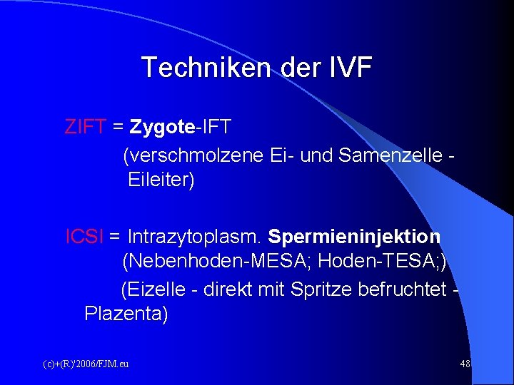 Techniken der IVF ZIFT = Zygote-IFT (verschmolzene Ei- und Samenzelle Eileiter) ICSI = Intrazytoplasm. Techniken der IVF ZIFT = Zygote-IFT (verschmolzene Ei- und Samenzelle Eileiter) ICSI = Intrazytoplasm.