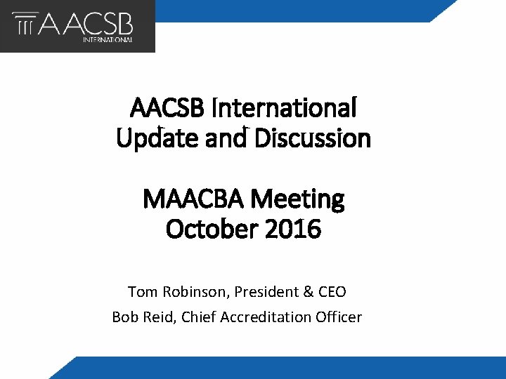 AACSB International Update and Discussion MAACBA Meeting October 2016 Tom Robinson, President & CEO