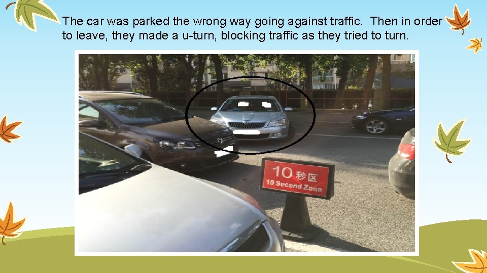 The car was parked the wrong way going against traffic. Then in order to