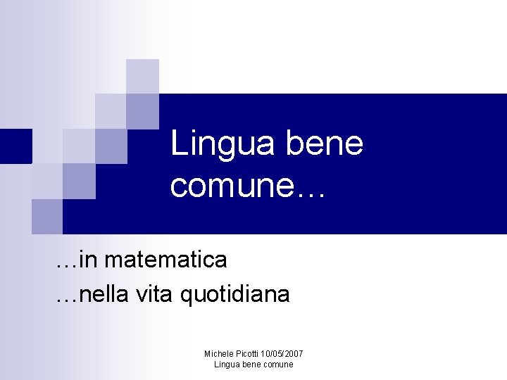 Lingua bene comune… …in matematica …nella vita quotidiana Michele Picotti 10/05/2007 Lingua bene comune