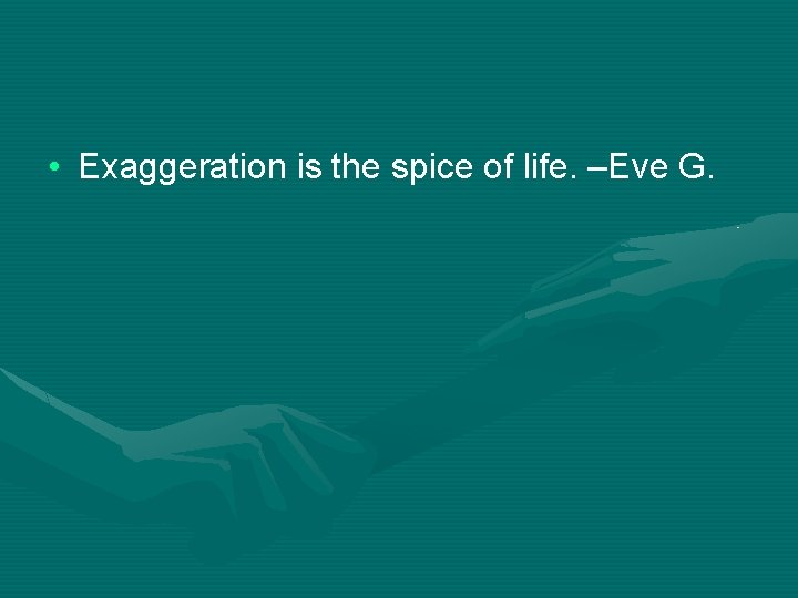  • Exaggeration is the spice of life. –Eve G. 