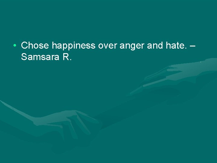  • Chose happiness over anger and hate. – Samsara R. 