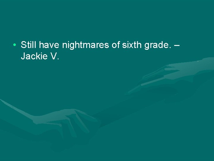  • Still have nightmares of sixth grade. – Jackie V. 
