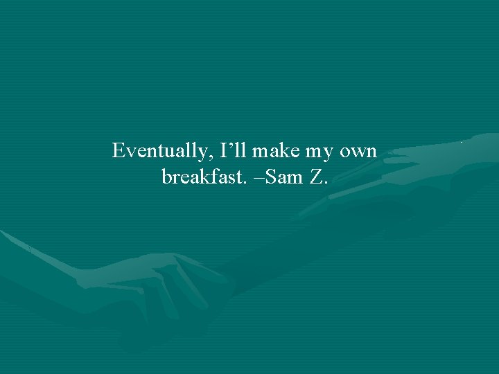 Eventually, I’ll make my own breakfast. –Sam Z. 