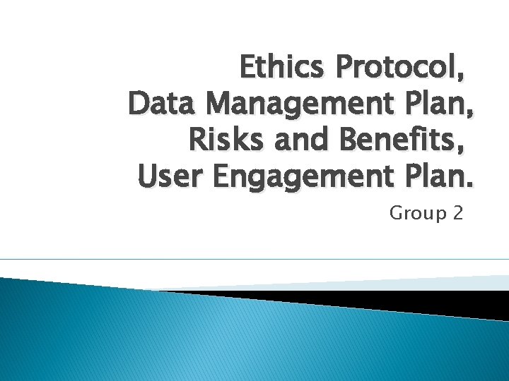 Ethics Protocol, Data Management Plan, Risks and Benefits, User Engagement Plan. Group 2 