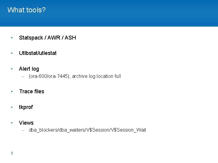 What tools? • Statspack / AWR / ASH • Utlbstat/utlestat • Alert log –