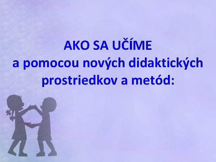 AKO SA UČÍME a pomocou nových didaktických prostriedkov a metód: 