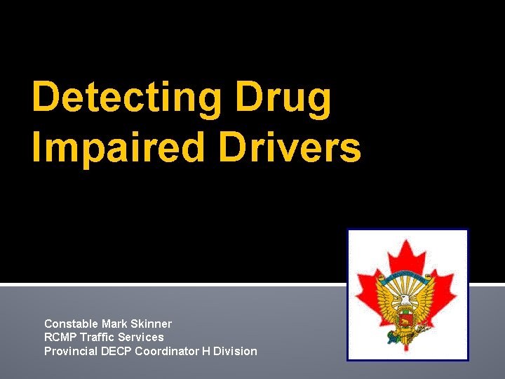 Detecting Drug Impaired Drivers Constable Mark Skinner RCMP Traffic Services Provincial DECP Coordinator H