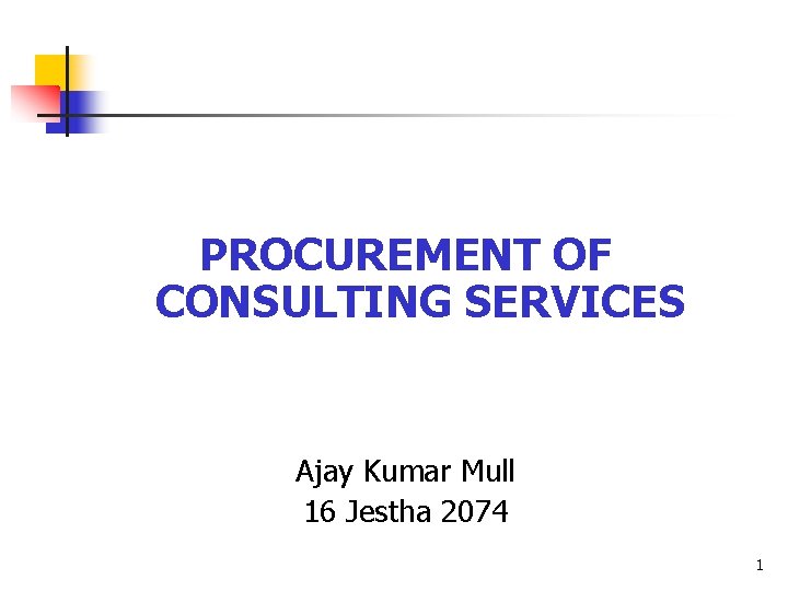 PROCUREMENT OF CONSULTING SERVICES Ajay Kumar Mull 16 Jestha 2074 1 