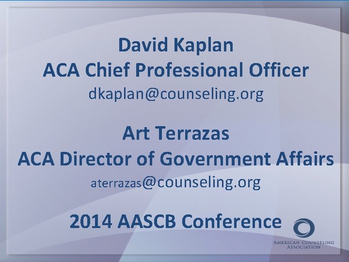 David Kaplan ACA Chief Professional Officer dkaplan@counseling. org Art Terrazas ACA Director of Government