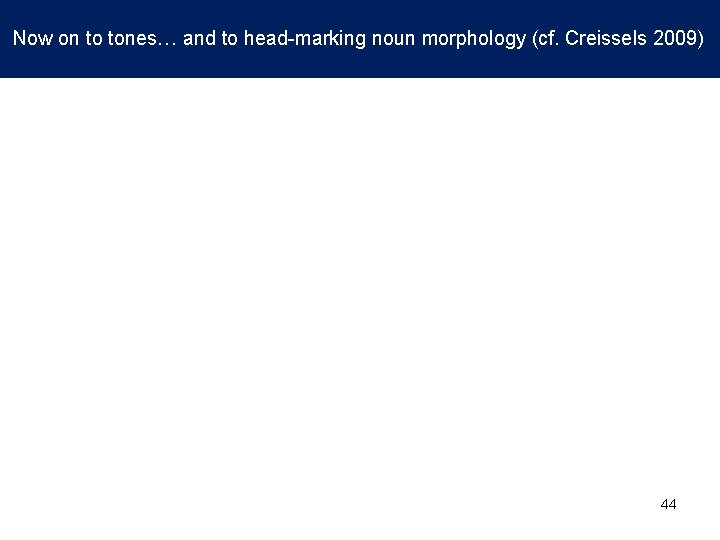 Now on to tones… and to head-marking noun morphology (cf. Creissels 2009) 44 