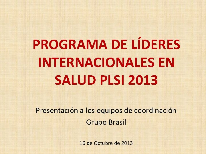 PROGRAMA DE LÍDERES INTERNACIONALES EN SALUD PLSI 2013 Presentación a los equipos de coordinación