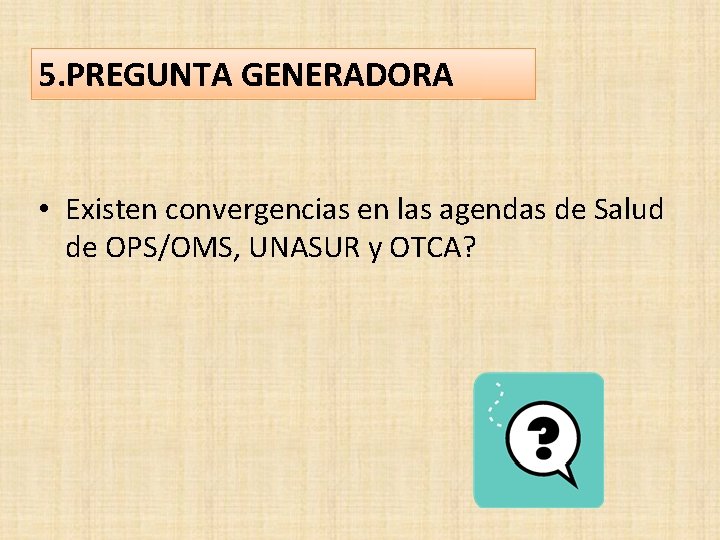 5. PREGUNTA GENERADORA • Existen convergencias en las agendas de Salud de OPS/OMS, UNASUR