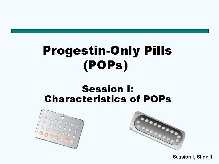 Progestin-Only Pills (POPs) Session I: Characteristics of POPs Session I, Slide 1 