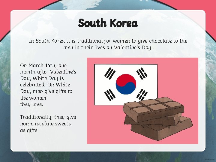 South Korea In South Korea it is traditional for women to give chocolate to