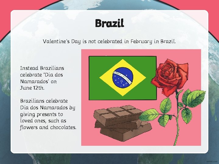 Brazil Valentine’s Day is not celebrated in February in Brazil. Instead Brazilians celebrate ‘Dia