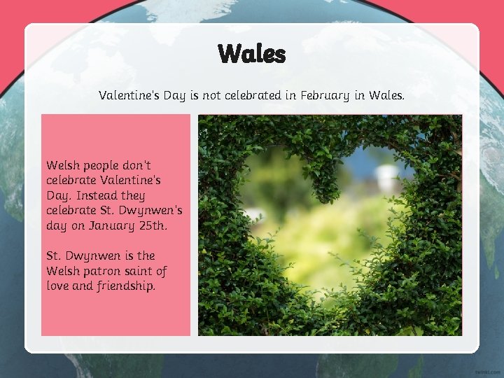 Wales Valentine’s Day is not celebrated in February in Wales. Welsh people don’t celebrate