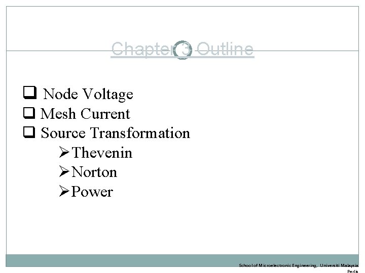 Chapter 3 Outline q Node Voltage q Mesh Current q Source Transformation ØThevenin ØNorton