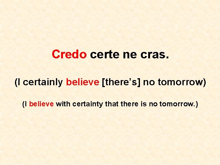 Credo certe ne cras. (I certainly believe [there’s] no tomorrow) (I believe with certainty