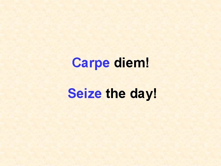 Carpe diem! Seize the day! 