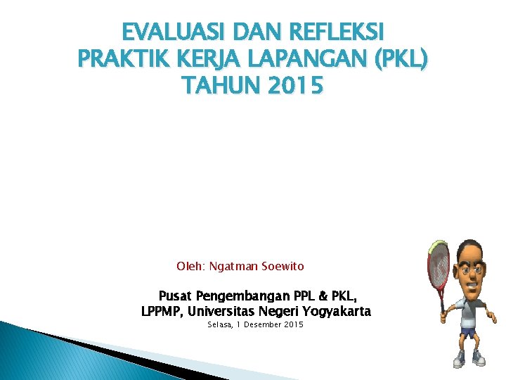 EVALUASI DAN REFLEKSI PRAKTIK KERJA LAPANGAN (PKL) TAHUN 2015 Oleh: Ngatman Soewito Pusat Pengembangan