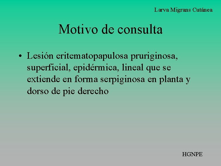 Larva Migrans Cutánea Motivo de consulta • Lesión eritematopapulosa pruriginosa, superficial, epidérmica, lineal que