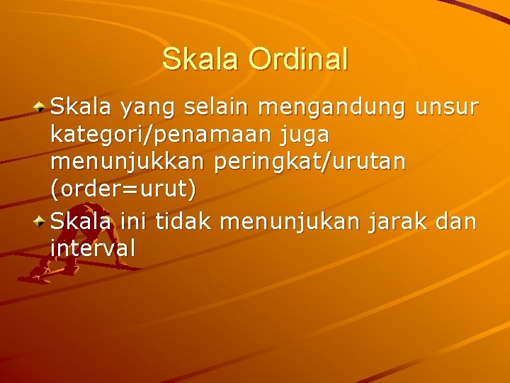 Skala Ordinal Skala yang selain mengandung unsur kategori/penamaan juga menunjukkan peringkat/urutan (order=urut) Skala ini