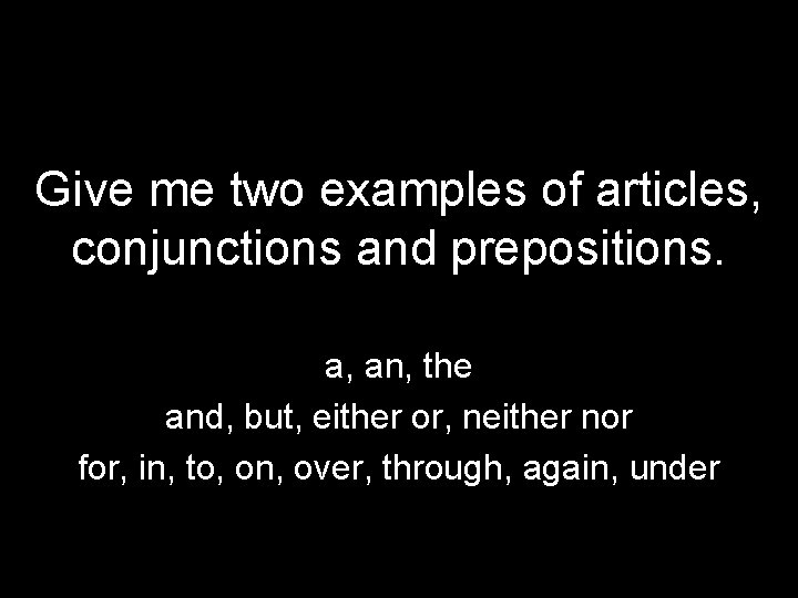 Give me two examples of articles, conjunctions and prepositions. a, an, the and, but,