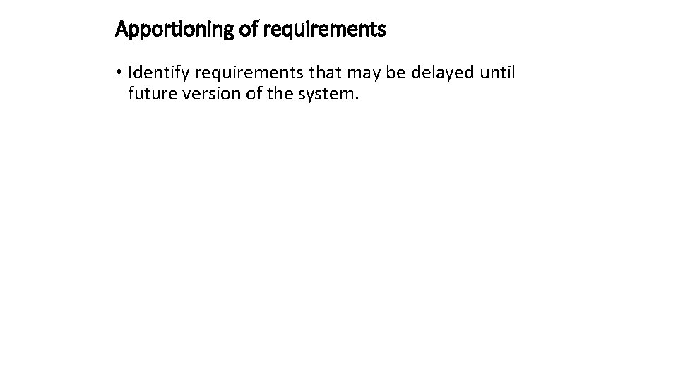 Apportioning of requirements • Identify requirements that may be delayed until future version of