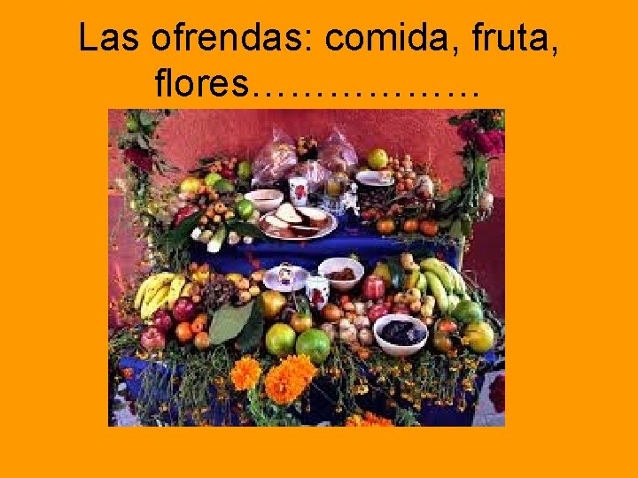 Las ofrendas: comida, fruta, flores……………… 