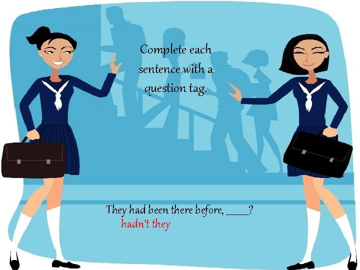 Complete each sentence with a question tag. They had been there before, _____? hadn’t