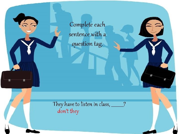 Complete each sentence with a question tag. They have to listen in class, ______?