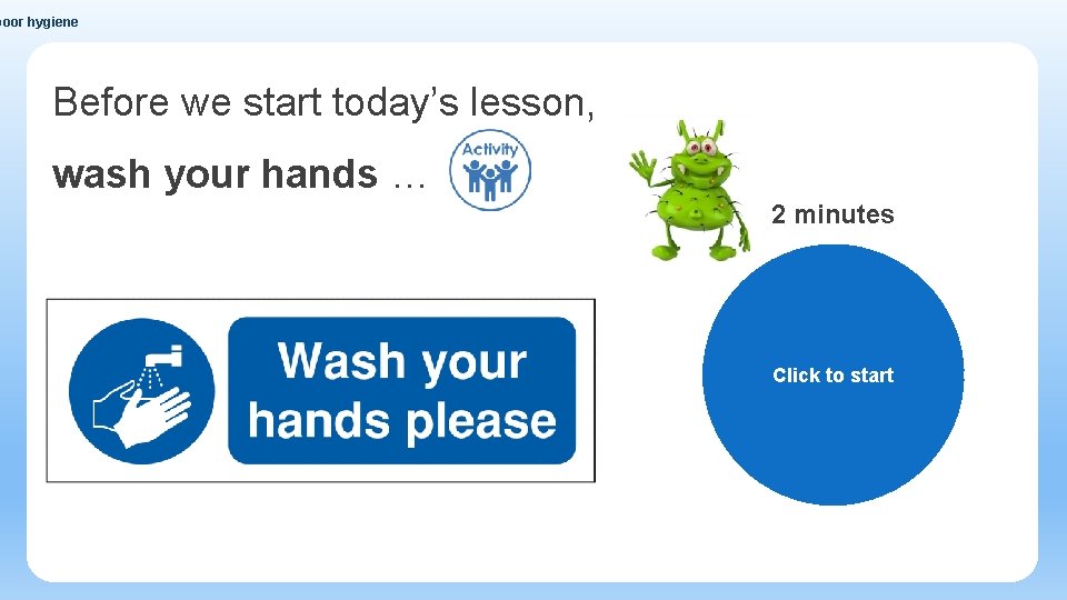 poor hygiene Before we start today’s lesson, wash your hands … 2 minutes Click