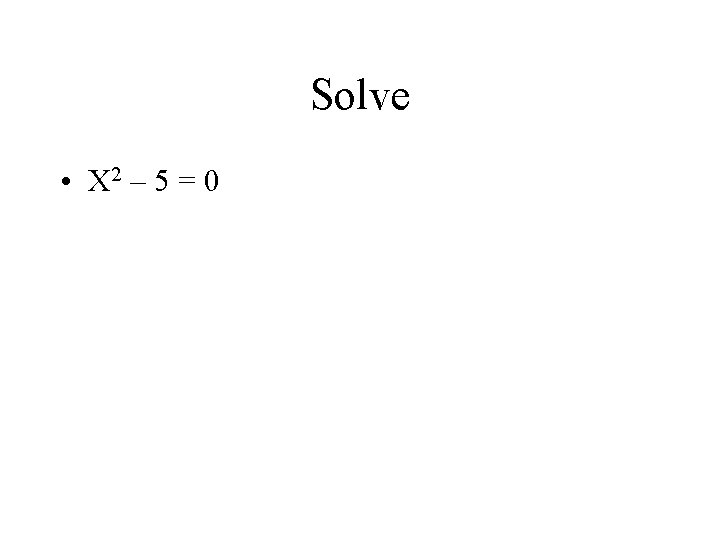 Solve • X 2 – 5 = 0 