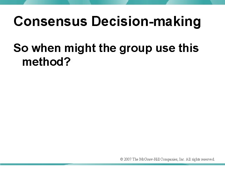 Consensus Decision-making So when might the group use this method? © 2007 The Mc.